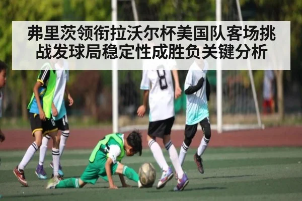 弗里茨领衔拉沃尔杯美国队客场挑战发球局稳定性成胜负关键分析