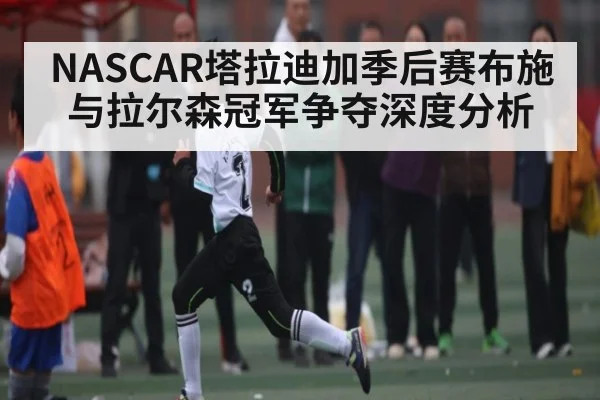 NASCAR塔拉迪加季后赛布施与拉尔森冠军争夺深度分析