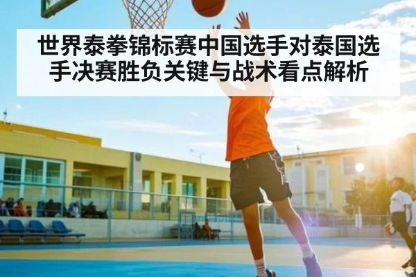 世界泰拳锦标赛中国选手对泰国选手决赛胜负关键与战术看点解析